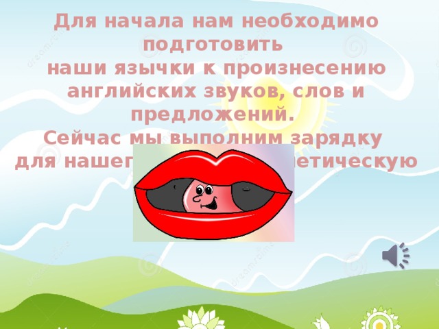 Для начала нам необходимо подготовить наши язычки к произнесению английских звуков, слов и предложений. Сейчас мы выполним зарядку для нашего язычка- фонетическую разминку. 