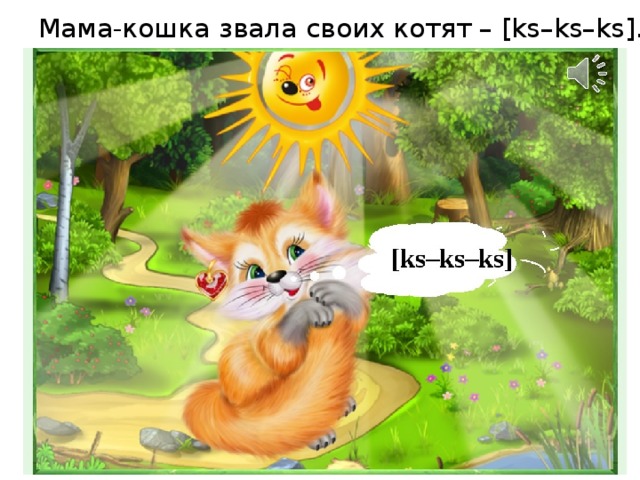 Мама-кошка звала своих котят – [ks–ks–ks].  