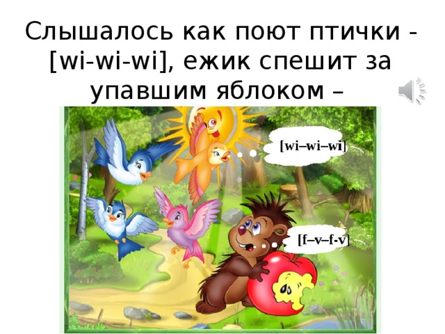 Слышалось как поют птички - [wi-wi-wi], ежик спешит за упавшим яблоком – [f–v–f–v].   