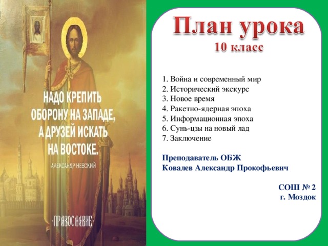  Война и современный мир  Исторический экскурс  Новое время  Ракетно-ядерная эпоха  Информационная эпоха  Сунь-цзы на новый лад 7. Заключение Преподаватель ОБЖ Ковалев Александр Прокофьевич СОШ № 2 г. Моздок  
