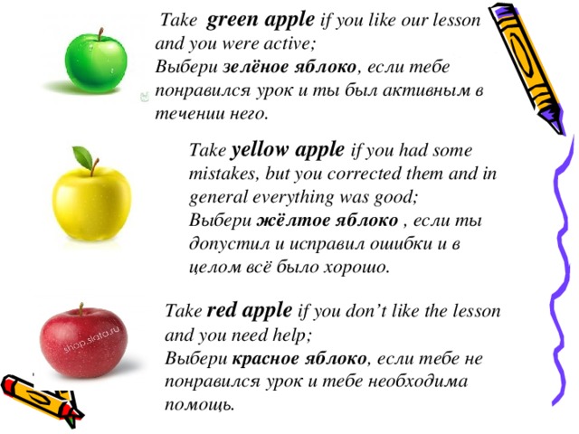  Take green apple if you like our lesson and you were active; Выбери зелёное яблоко , если тебе понравился урок и ты был активным в течении него.  Take yellow apple if you had some mistakes, but you corrected them and in general everything was good ; Выбери жёлтое яблоко , если ты допустил и исправил ошибки и в целом всё было хорошо.  Take red apple if you don’t like the lesson and you need help ; Выбери красное яблоко , если тебе не понравился урок и тебе необходима помощь.  
