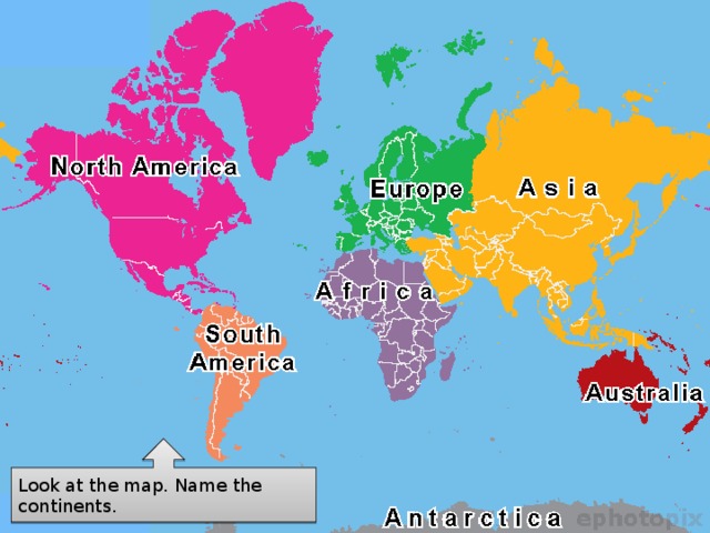 Look at the map. Name the continents. 