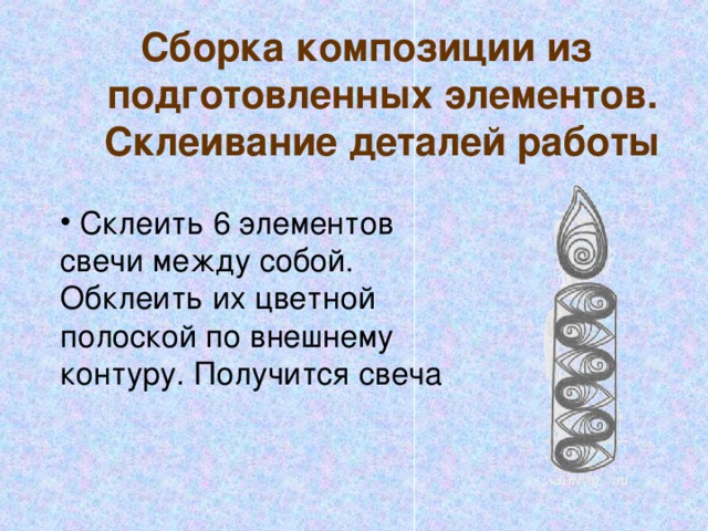  Сборка композиции из подготовленных элементов. Склеивание деталей работы  Склеить 6 элементов свечи между собой. Обклеить их цветной полоской по внешнему контуру. Получится свеча 