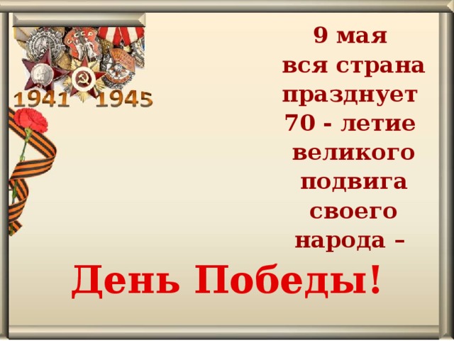 9 мая вся страна празднует 70 - летие великого подвига своего народа –  День Победы!   