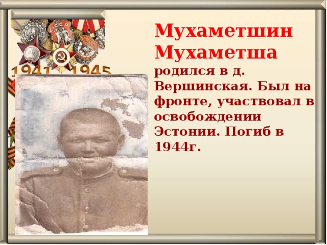 Мухаметшин Мухаметша родился в д. Вершинская. Был на фронте, участвовал в освобождении Эстонии. Погиб в 1944г.   