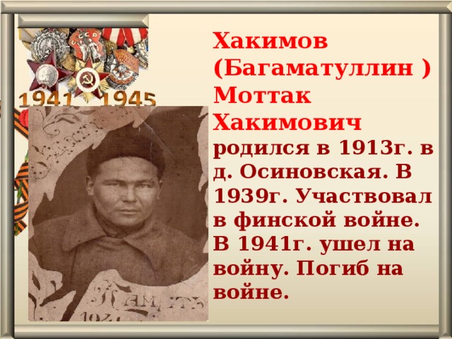 Хакимов (Багаматуллин ) Моттак Хакимович родился в 1913г. в д. Осиновская. В 1939г. Участвовал в финской войне. В 1941г. ушел на войну. Погиб на войне.   