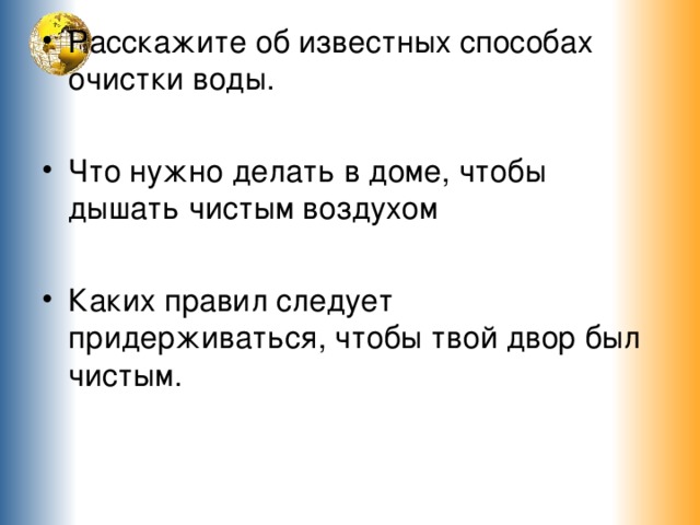 Расскажите об известных способах очистки воды.  Что нужно делать в доме, чтобы дышать чистым воздухом  Каких правил следует придерживаться, чтобы твой двор был чистым. 