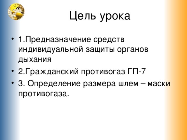 Цель урока 1.Предназначение средств индивидуальной защиты органов дыхания 2.Гражданский противогаз ГП-7 3. Определение размера шлем – маски противогаза. 