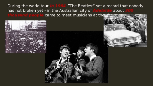 During the world tour in 1964 “ The Beatles ” set a record that nobody has not broken yet - in the Australian city of Adelaide about 300 thousand people came to meet musicians at the airport. 