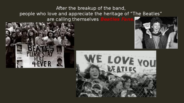 After the breakup of the band, people who love and appreciate the heritage of “The Beatles” are calling themselves Beatles Fans. 