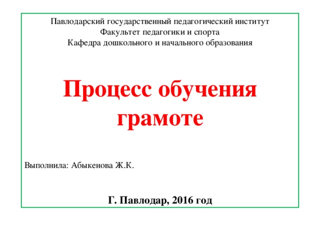 Павлодарский государственный педагогический институт Факультет педагогики и спорта Кафедра дошкольного и начального образования Процесс обучения грамоте  Выполнила: Абыкенова Ж.К. Г. Павлодар, 2016 год  