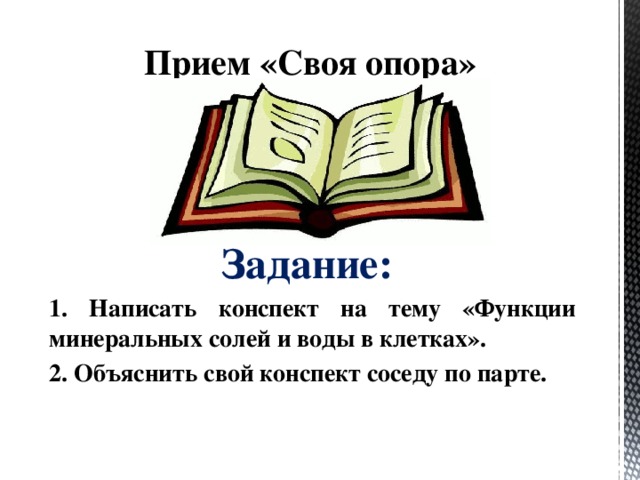 Прием «Своя опора» Задание: 1. Написать конспект на тему «Функции минеральных солей и воды в клетках». 2. Объяснить свой конспект соседу по парте. 