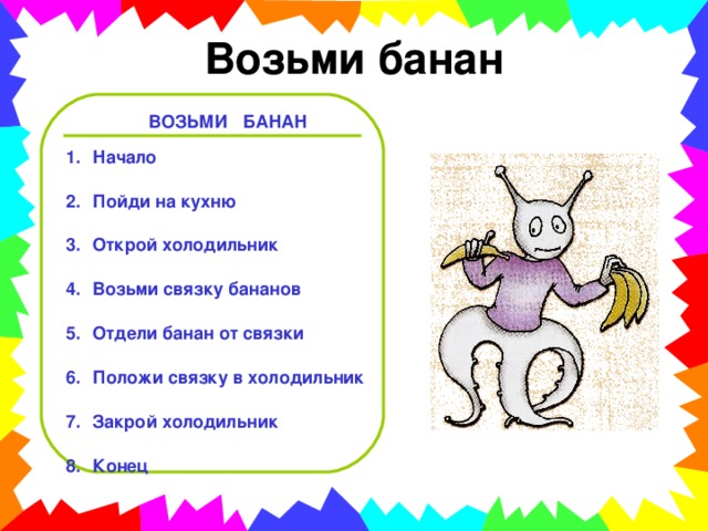 Возьми банан ВОЗЬМИ БАНАН Начало  Пойди на кухню  Открой холодильник  Возьми связку бананов  Отдели банан от связки  Положи связку в холодильник  Закрой холодильник  Конец 