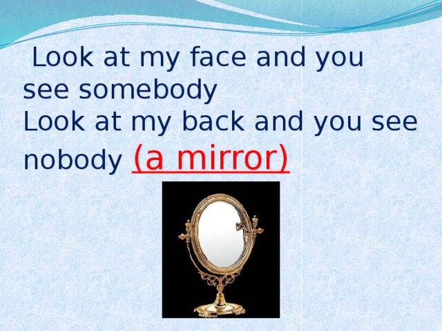  Look at my face and you see somebody  Look at my back and you see nobody (a mirror) 