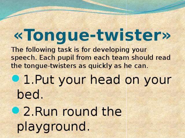 «Tongue-twister»   The following task is for developing your speech. Each pupil from each team should read the tongue-twisters as quickly as he can. 1.Put your head on your bed. 2.Run round the playground. 