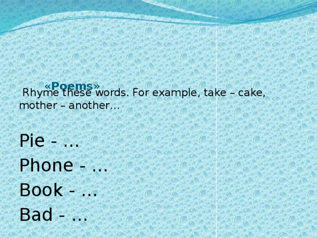       «Poems»    Rhyme these words. For example, take – cake, mother – another… Pie - … Phone - … Book - … Bad - … 