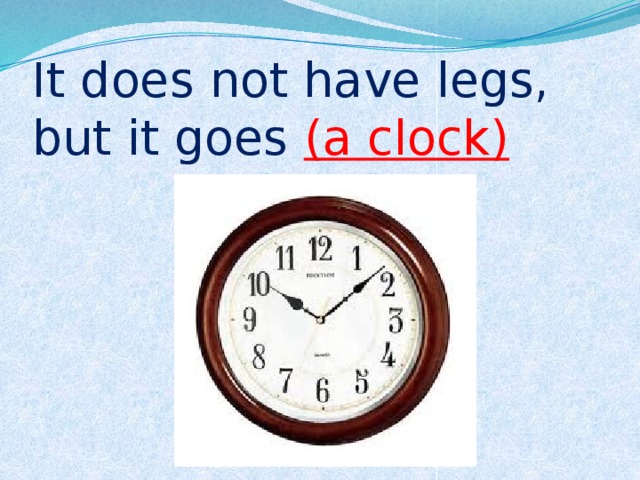 It does not have legs, but it goes (a clock) 