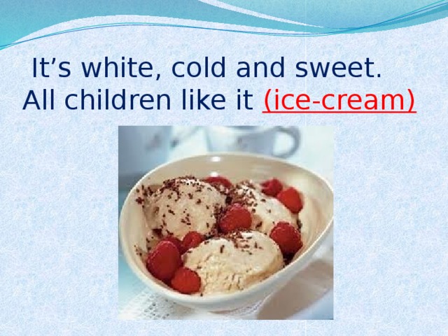  It’s white, cold and sweet. All children like it (ice-cream) 