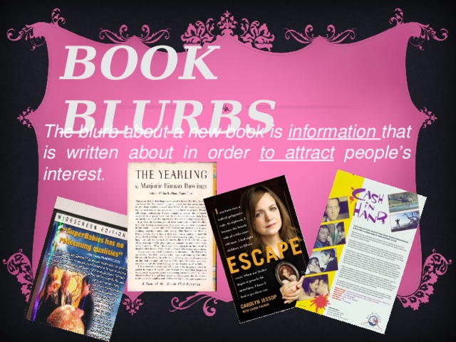 BOOK BLURBS The blurb about a new book is information that is written about in order to attract people’s interest . 