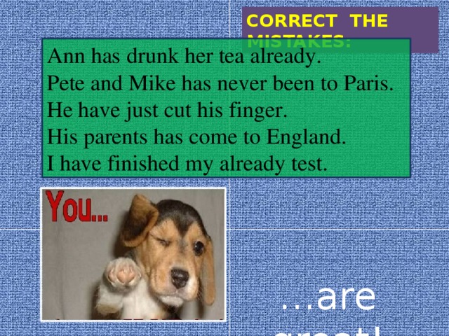CORRECT THE MISTAKES: Ann has drunk her tea already. Pete and Mike has never been to Paris. He have just cut his finger. His parents has come to England. I have finished my already test. … are great! 