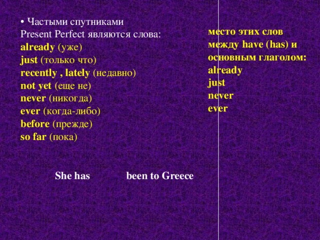 • Частыми спутниками Present Perfect являются слова: already (уже) just (только что) recently , lately (недавно) not yet (еще не) never (никогда) ever (когда-либо) before (прежде) so far (пока) место этих слов между have (has) и основным глаголом: already just never ever been to Greece She has 
