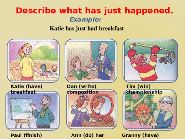 Describe what has just happened. Example: Katie has just had breakfast Katie (have) breakfast Dan (write) composition Tim (win) championship Paul (finish) picture Ann (do) her hair Granny (have) Christmas gift 