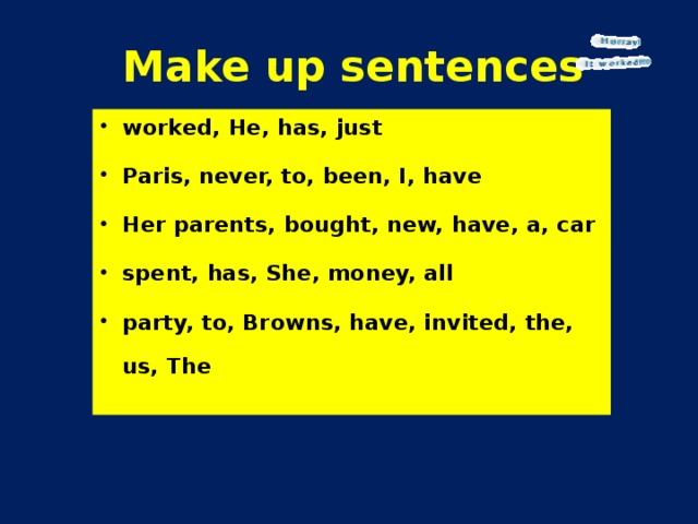  Make up sentences worked, Hе, has, just Paris, never, to, been, I, have Her parents, bought, new, have, a, car spent, has, She, money, all party, to, Browns, have, invited, the, us, The   
