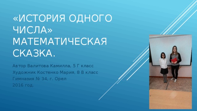 «История одного числа»  математическая сказка. Автор Валитова Камилла, 5 Г класс Художник Костенко Мария, 8 В класс Гимназия № 34, г. Орел 2016 год. 