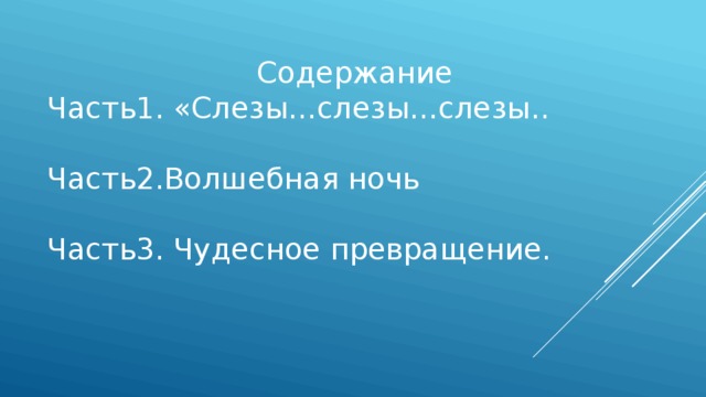 Содержание Часть1. «Слезы…слезы…слезы.. Часть2.Волшебная ночь Часть3. Чудесное превращение. 