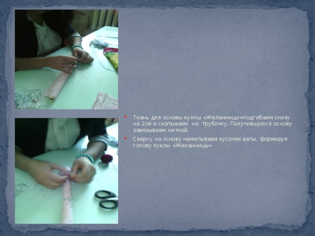 Ткань для основы куклы «Желанницы»подгибаем снизу на 2см и скатываем на трубочку. Получившуюся основу завязываем ниткой. Сверху на основу наматываем кусочек ваты, формируя голову куклы «Желанницы» 