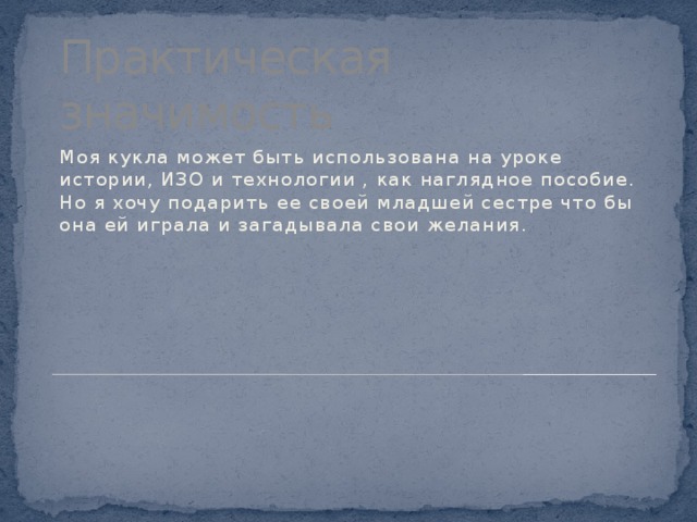 Практическая значимость Моя кукла может быть использована на уроке истории, ИЗО и технологии , как наглядное пособие. Но я хочу подарить ее своей младшей сестре что бы она ей играла и загадывала свои желания. 