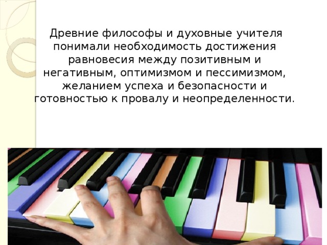  Древние философы и духовные учителя понимали необходимость достижения равновесия между позитивным и негативным, оптимизмом и пессимизмом, желанием успеха и безопасности и готовностью к провалу и неопределенности. 