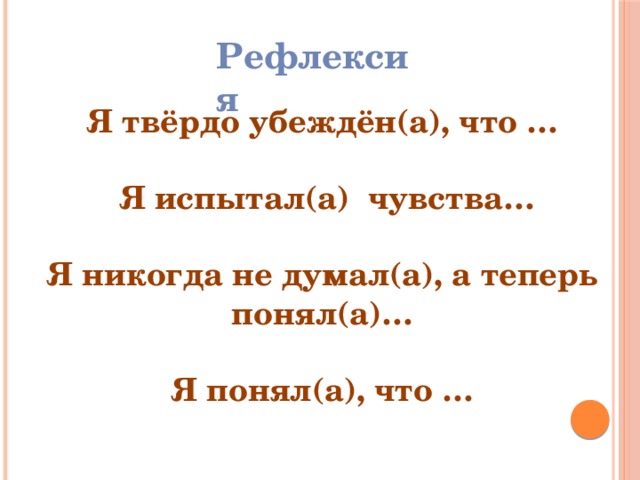 Рефлексия Я твёрдо убеждён(а), что …   Я испытал(а) чувства…  Я никогда не думал(а), а теперь понял(а)…  Я понял(а), что … 