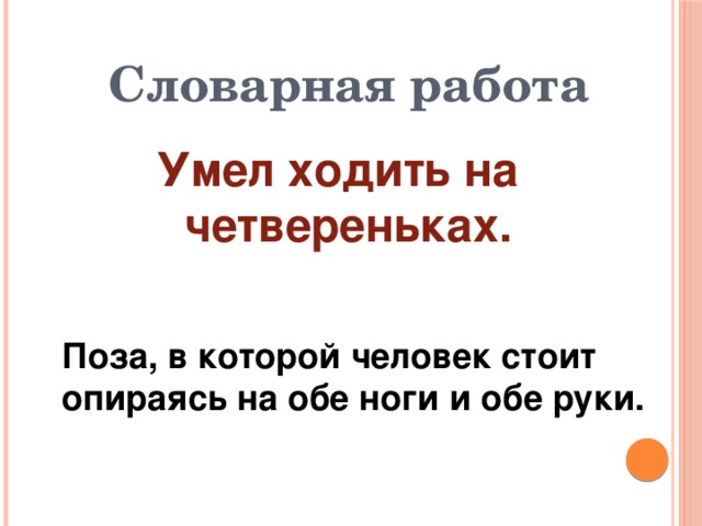 Словарная работа Умел ходить на четвереньках. Поза, в которой человек стоит опираясь на обе ноги и обе руки. 