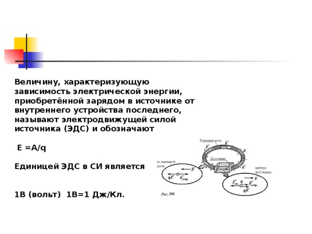 Величину, характеризующую зависимость электрической энергии, приобретённой зарядом в источнике от внутреннего устройства последнего, называют электродвижущей силой источника (ЭДС) и обозначают   E =A/q  Единицей ЭДС в СИ является   1B (вольт) 1B=1 Дж/Кл. 