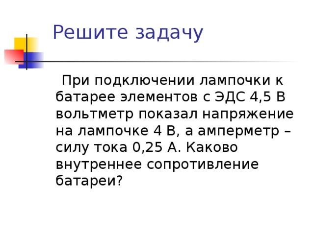 Решите задачу  При подключении лампочки к батарее элементов с ЭДС 4,5 В вольтметр показал напряжение на лампочке 4 В, а амперметр – силу тока 0,25 А. Каково внутреннее сопротивление батареи? 