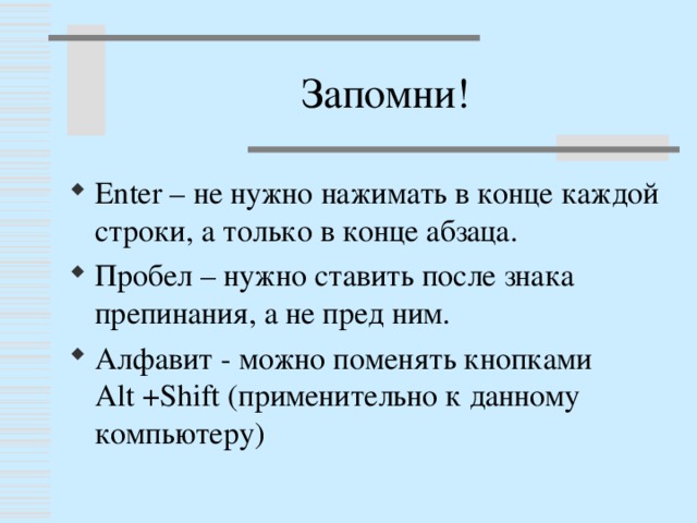 Запомни! Enter – не нужно нажимать в конце каждой строки, а только в конце абзаца. Пробел – нужно ставить после знака препинания, а не пред ним. Алфавит - можно поменять кнопками  Alt +Shift ( применительно к данному компьютеру) 