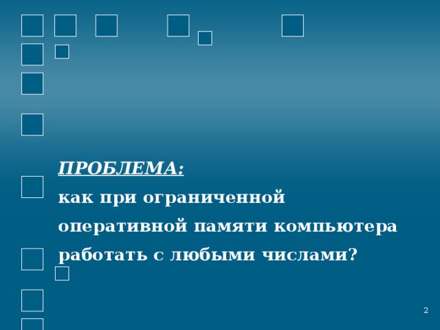 ПРОБЛЕМА:  как при ограниченной  оперативной памяти компьютера  работать с любыми числами?  