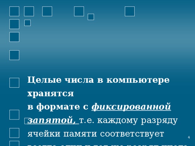 Целые числа в компьютере хранятся  в формате с фиксированной запятой, т.е. каждому разряду ячейки памяти соответствует всегда один и тот же разряд числа  