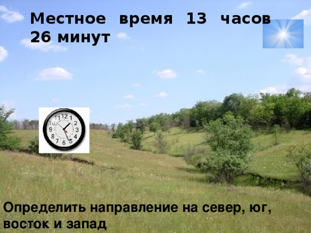 Местное время 13 часов 26 минут Определить направление на север, юг, восток и запад 