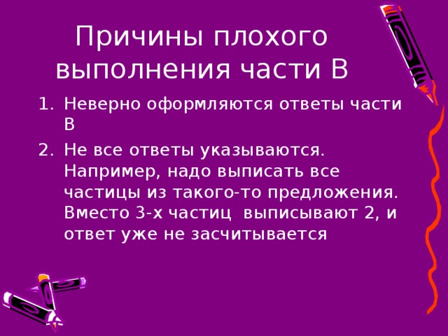 Неверно оформляются ответы части В Не все ответы указываются. Например, надо выписать все частицы из такого-то предложения. Вместо 3-х частиц выписывают 2, и ответ уже не засчитывается 