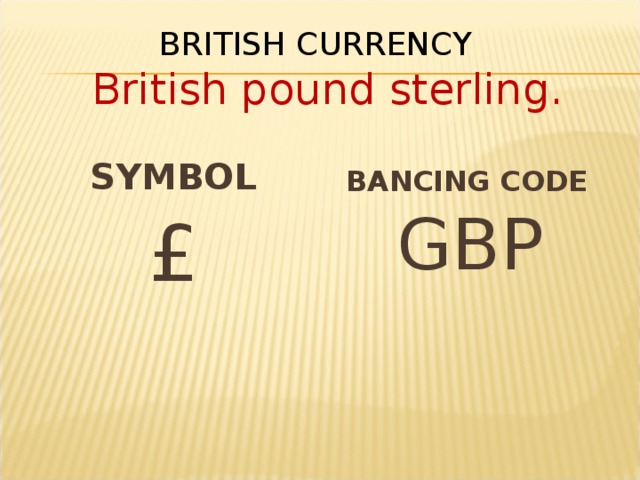 BRITISH CURRENCY   British pound sterling.   SYMBOL BANCING CODE  GBP £ 