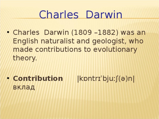 Charles  Darwin Charles  Darwin (1809 –1882) was an English naturalist and geologist, who made contributions to evolutionary theory.  Contribution   |kɒntrɪˈbjuːʃ(ə)n| вклад 