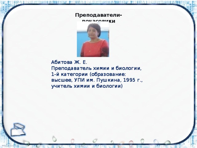 Преподаватели-почасовики Абитова Ж. Е. Абитова Ж. Е. Преподаватель химии и биологии,  1-й категории (образование: высшее, УПИ им. Пушкина, 1995 г., учитель химии и биологии) Преподаватель химии и биологии,  1-й категории (образование: высшее, УПИ им. Пушкина, 1995 г., учитель химии и биологии) 