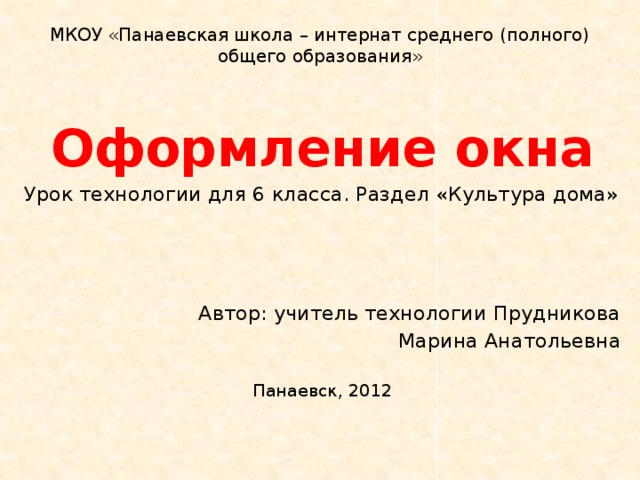 МКОУ «Панаевская школа – интернат среднего (полного) общего образования»   Оформление окна Урок технологии для 6 класса. Раздел «Культура дома» Автор: учитель технологии Прудникова Марина Анатольевна Панаевск, 2012 