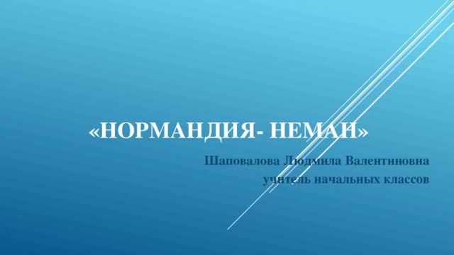 «Нормандия- Неман» Шаповалова Людмила Валентиновна учитель начальных классов  