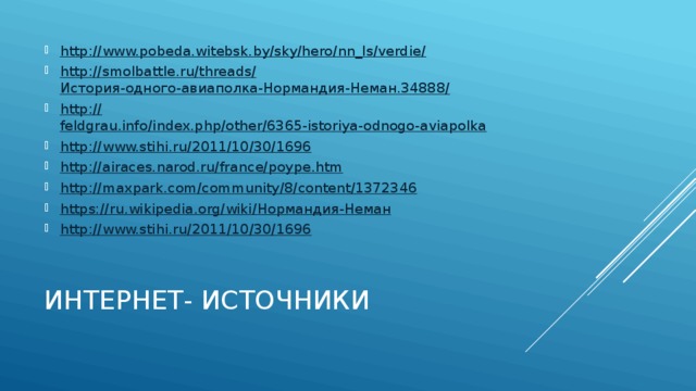 http://www.pobeda.witebsk.by/sky/hero/nn_ls/verdie / http://smolbattle.ru/threads/ История-одного-авиаполка-Нормандия-Неман.34888 / http:// feldgrau.info/index.php/other/6365-istoriya-odnogo-aviapolka http:// www.stihi.ru/2011/10/30/1696 http:// airaces.narod.ru/france/poype.htm http:// maxpark.com/community/8/content/1372346 https://ru.wikipedia.org/wiki/ Нормандия-Неман http:// www.stihi.ru/2011/10/30/1696 Интернет- источники 