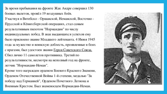 За время пребывания на фронте Жак Андре совершил 130 боевых вылетов, провёл 19 воздушных боёв. Участвуя в Витебско - Оршанской, Неманской, Восточно - Прусской и Кёнигсбергской операциях, стал самым результативным пилотом 