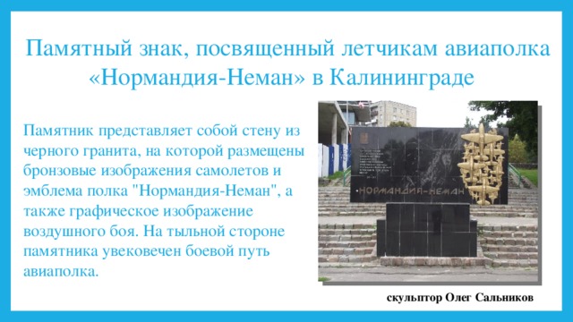 Памятный знак, посвященный летчикам авиаполка «Нормандия-Неман» в Калининграде Памятник представляет собой стену из черного гранита, на которой размещены бронзовые изображения самолетов и эмблема полка 
