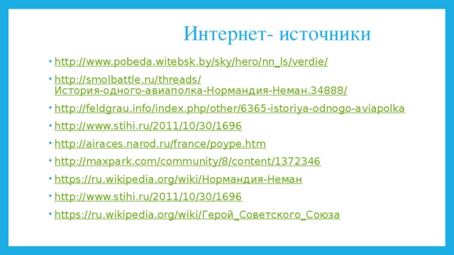 Интернет- источники http://www.pobeda.witebsk.by/sky/hero/nn_ls/verdie / http://smolbattle.ru/threads/ История-одного-авиаполка-Нормандия-Неман.34888 / http:// feldgrau.info/index.php/other/6365-istoriya-odnogo-aviapolka http:// www.stihi.ru/2011/10/30/1696 http:// airaces.narod.ru/france/poype.htm http:// maxpark.com/community/8/content/1372346 https://ru.wikipedia.org/wiki/ Нормандия-Неман http:// www.stihi.ru/2011/10/30/1696 https://ru.wikipedia.org/wiki/ Герой_Советского_Союза 